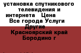 установка спутникового телевидения и интернета › Цена ­ 500 - Все города Услуги » Другие   . Красноярский край,Бородино г.